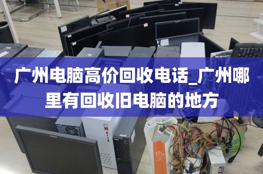 广州电脑高价回收电话_广州哪里有回收旧电脑的地方