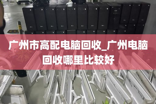 广州市高配电脑回收_广州电脑回收哪里比较好