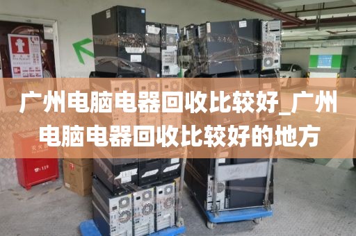 广州电脑电器回收比较好_广州电脑电器回收比较好的地方