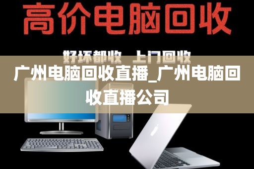 广州电脑回收直播_广州电脑回收直播公司