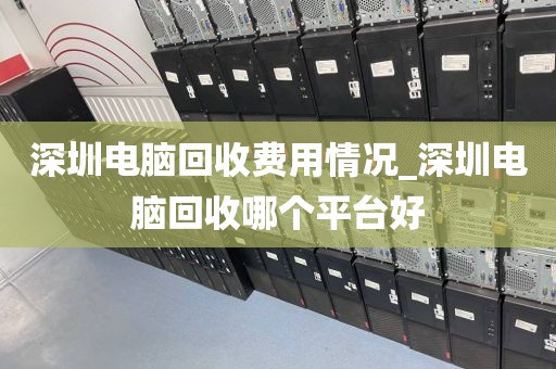 深圳电脑回收费用情况_深圳电脑回收哪个平台好