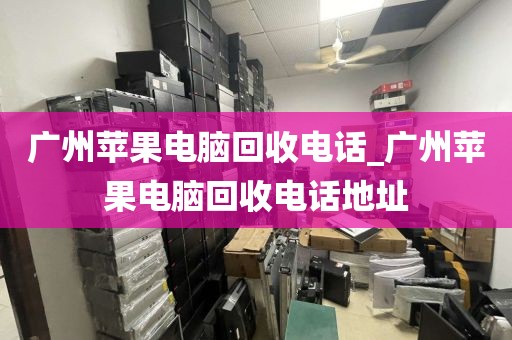 广州苹果电脑回收电话_广州苹果电脑回收电话地址