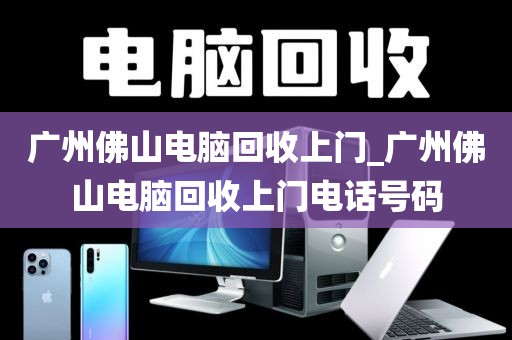 广州佛山电脑回收上门_广州佛山电脑回收上门电话号码