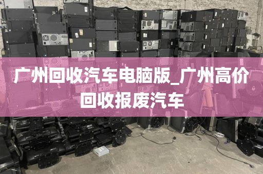 广州回收汽车电脑版_广州高价回收报废汽车