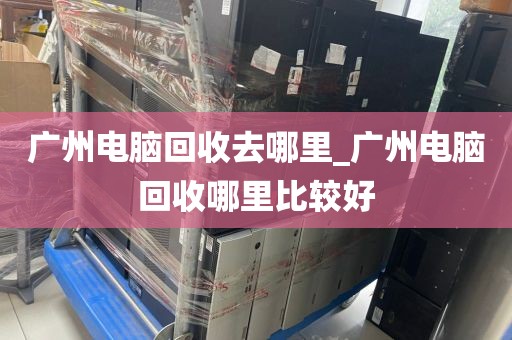 广州电脑回收去哪里_广州电脑回收哪里比较好