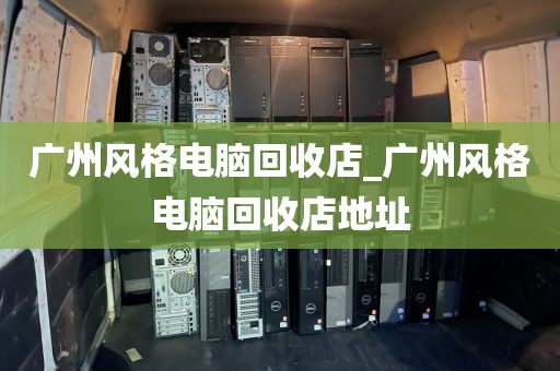 广州风格电脑回收店_广州风格电脑回收店地址