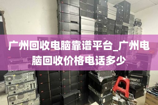 广州回收电脑靠谱平台_广州电脑回收价格电话多少