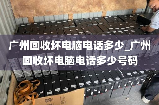 广州回收坏电脑电话多少_广州回收坏电脑电话多少号码