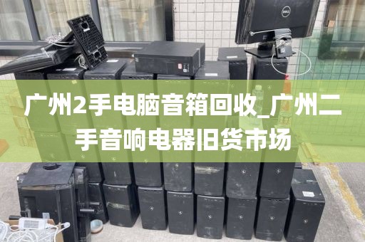 广州2手电脑音箱回收_广州二手音响电器旧货市场