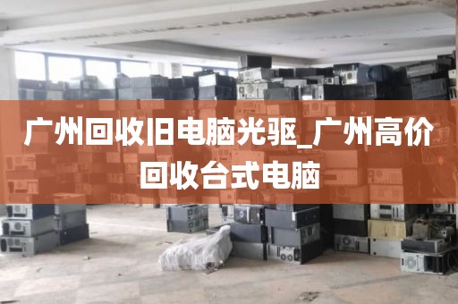 广州回收旧电脑光驱_广州高价回收台式电脑