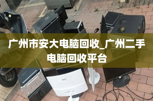 广州市安大电脑回收_广州二手电脑回收平台