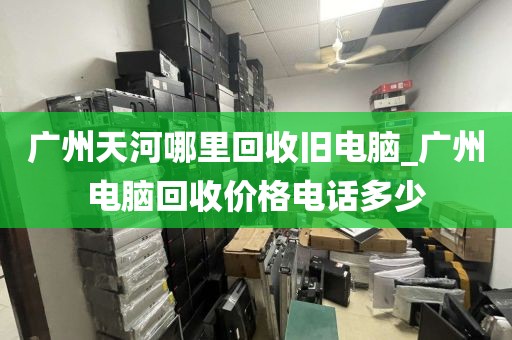 广州天河哪里回收旧电脑_广州电脑回收价格电话多少