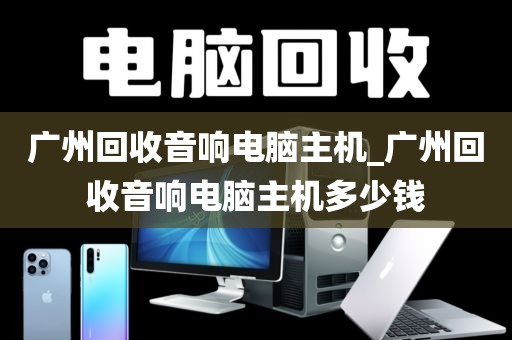 广州回收音响电脑主机_广州回收音响电脑主机多少钱