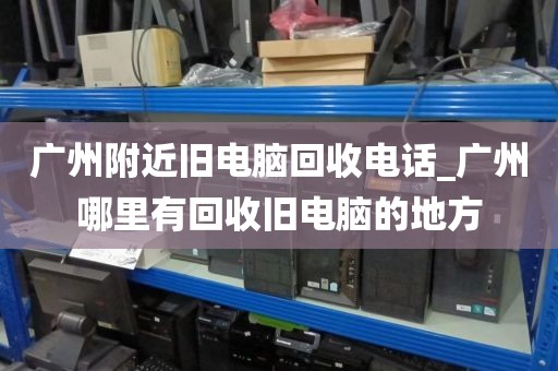 广州附近旧电脑回收电话_广州哪里有回收旧电脑的地方