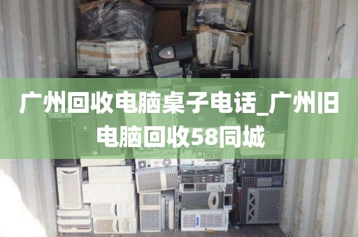 广州回收电脑桌子电话_广州旧电脑回收58同城