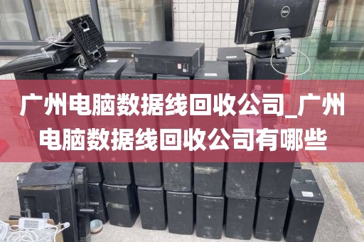 广州电脑数据线回收公司_广州电脑数据线回收公司有哪些