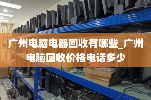 广州电脑电器回收有哪些_广州电脑回收价格电话多少