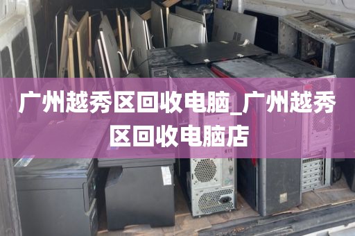 广州越秀区回收电脑_广州越秀区回收电脑店