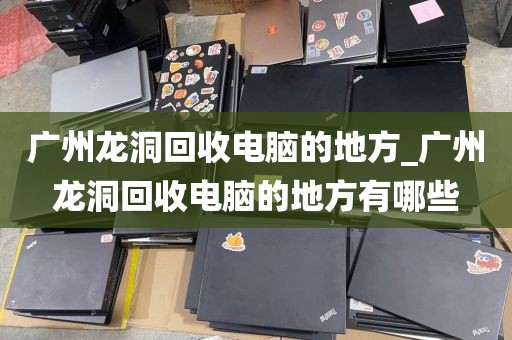 广州龙洞回收电脑的地方_广州龙洞回收电脑的地方有哪些