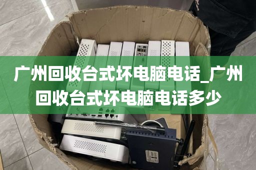 广州回收台式坏电脑电话_广州回收台式坏电脑电话多少