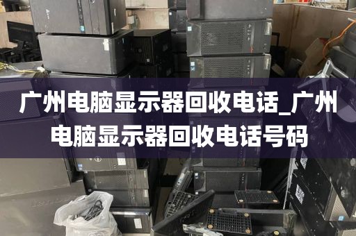 广州电脑显示器回收电话_广州电脑显示器回收电话号码