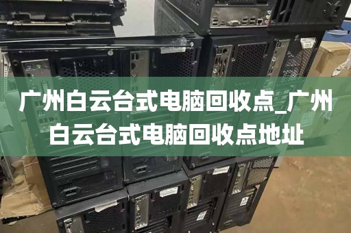 广州白云台式电脑回收点_广州白云台式电脑回收点地址