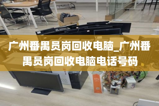 广州番禺员岗回收电脑_广州番禺员岗回收电脑电话号码