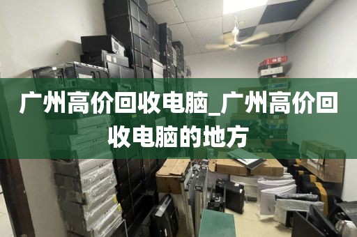 广州高价回收电脑_广州高价回收电脑的地方