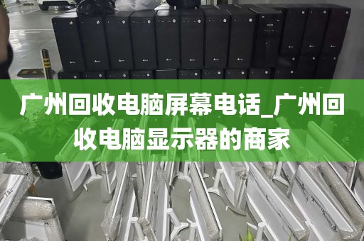 广州回收电脑屏幕电话_广州回收电脑显示器的商家