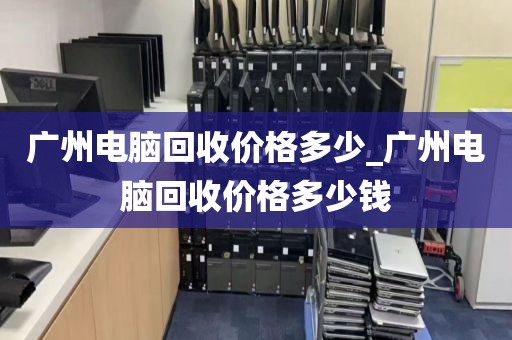 广州电脑回收价格多少_广州电脑回收价格多少钱